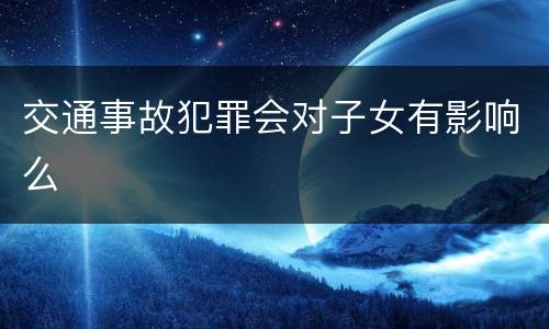 交通事故犯罪会对子女有影响么