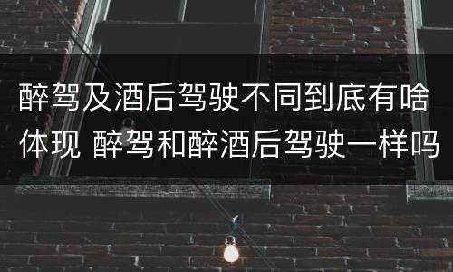醉驾及酒后驾驶不同到底有啥体现 醉驾和醉酒后驾驶一样吗?