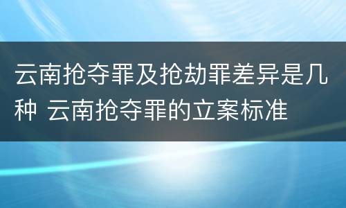 云南抢夺罪及抢劫罪差异是几种 云南抢夺罪的立案标准