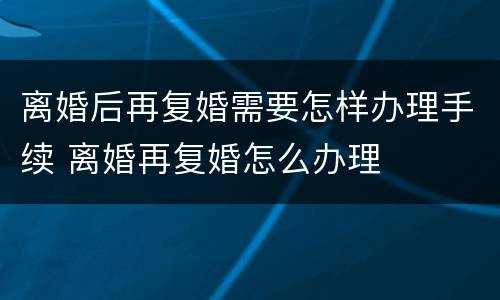 离婚后再复婚需要怎样办理手续 离婚再复婚怎么办理