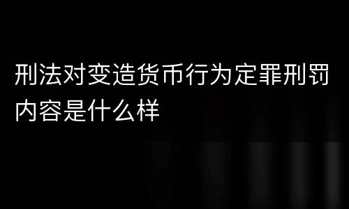 刑法对变造货币行为定罪刑罚内容是什么样