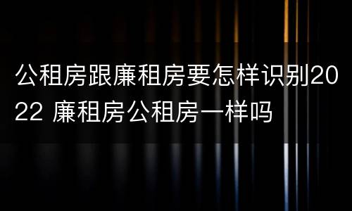 公租房跟廉租房要怎样识别2022 廉租房公租房一样吗