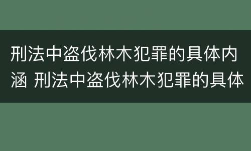 刑法中盗伐林木犯罪的具体内涵 刑法中盗伐林木犯罪的具体内涵包括