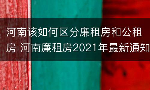 河南该如何区分廉租房和公租房 河南廉租房2021年最新通知