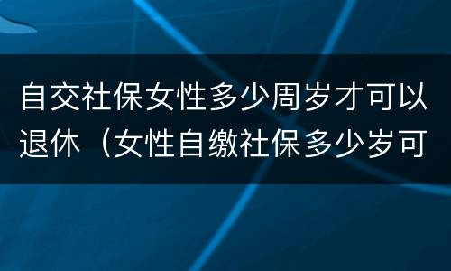 自交社保女性多少周岁才可以退休（女性自缴社保多少岁可以退休?）
