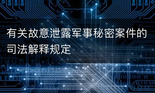 有关故意泄露军事秘密案件的司法解释规定