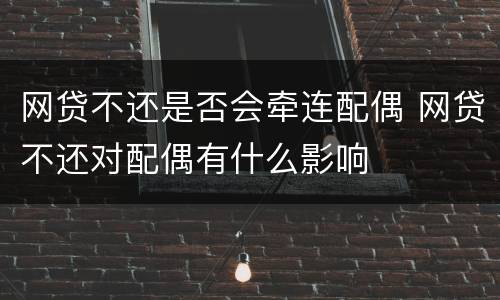 网贷不还是否会牵连配偶 网贷不还对配偶有什么影响