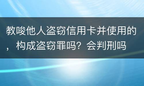 教唆他人盗窃信用卡并使用的，构成盗窃罪吗？会判刑吗