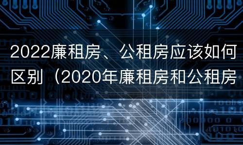 2022廉租房、公租房应该如何区别（2020年廉租房和公租房的区别）
