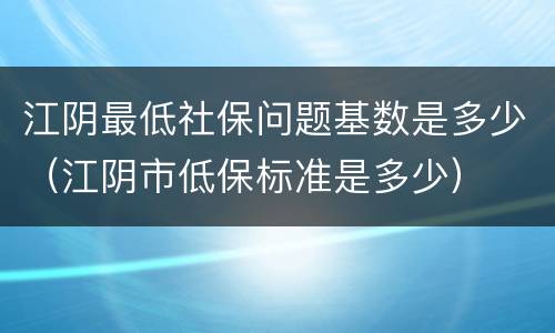 江阴最低社保问题基数是多少（江阴市低保标准是多少）
