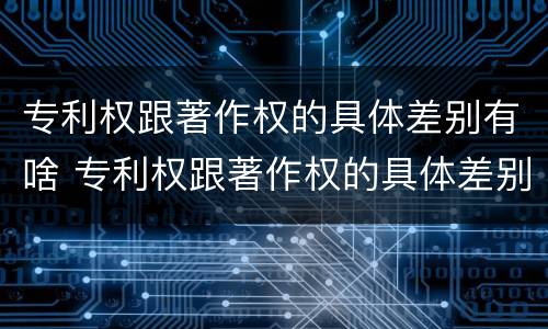 专利权跟著作权的具体差别有啥 专利权跟著作权的具体差别有啥不同