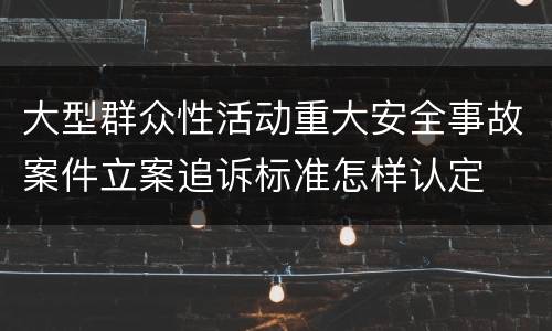 大型群众性活动重大安全事故案件立案追诉标准怎样认定