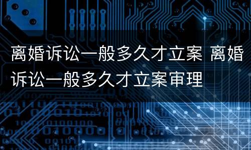 离婚诉讼一般多久才立案 离婚诉讼一般多久才立案审理