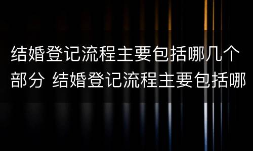 结婚登记流程主要包括哪几个部分 结婚登记流程主要包括哪几个部分呢