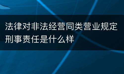 法律对非法经营同类营业规定刑事责任是什么样