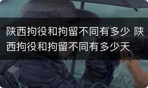 陕西拘役和拘留不同有多少 陕西拘役和拘留不同有多少天