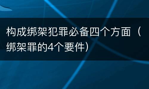 构成绑架犯罪必备四个方面（绑架罪的4个要件）