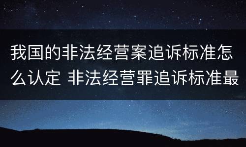 我国的非法经营案追诉标准怎么认定 非法经营罪追诉标准最新