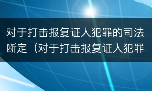 对于打击报复证人犯罪的司法断定（对于打击报复证人犯罪的司法断定依据）