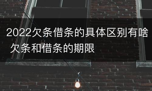 2022欠条借条的具体区别有啥 欠条和借条的期限