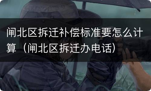 闸北区拆迁补偿标准要怎么计算（闸北区拆迁办电话）
