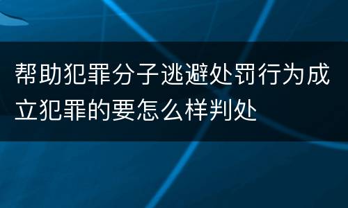 帮助犯罪分子逃避处罚行为成立犯罪的要怎么样判处