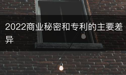 2022商业秘密和专利的主要差异
