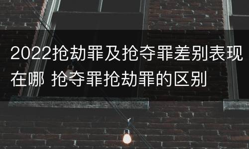 2022抢劫罪及抢夺罪差别表现在哪 抢夺罪抢劫罪的区别