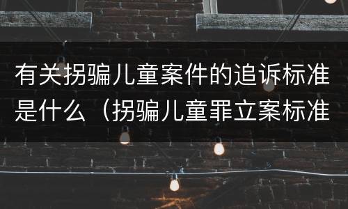 有关拐骗儿童案件的追诉标准是什么（拐骗儿童罪立案标准）