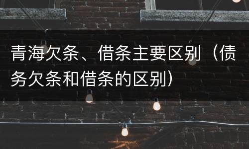青海欠条、借条主要区别（债务欠条和借条的区别）