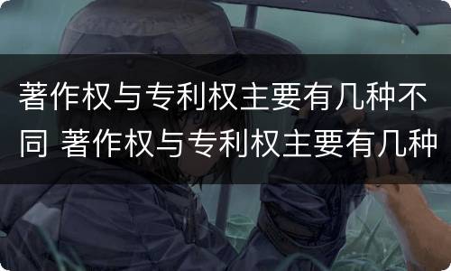 著作权与专利权主要有几种不同 著作权与专利权主要有几种不同类型
