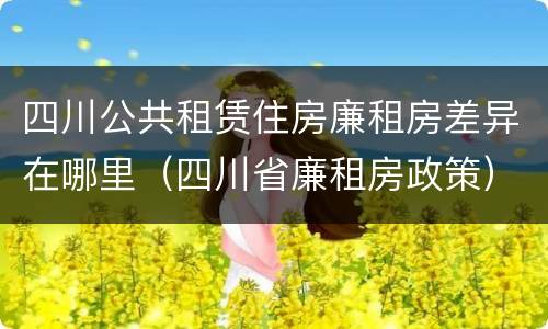 四川公共租赁住房廉租房差异在哪里（四川省廉租房政策）
