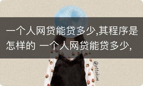 一个人网贷能贷多少,其程序是怎样的 一个人网贷能贷多少,其程序是怎样的呢