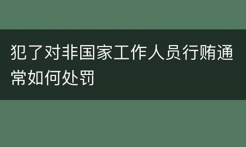 犯了对非国家工作人员行贿通常如何处罚