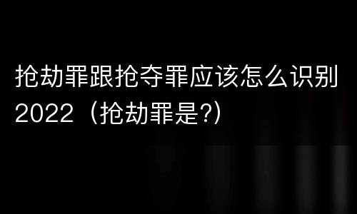 抢劫罪跟抢夺罪应该怎么识别2022（抢劫罪是?）