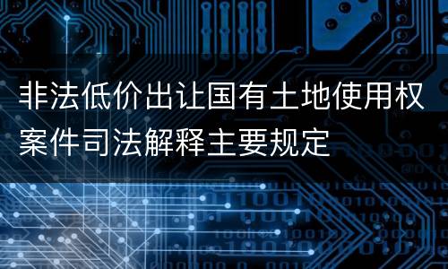 非法低价出让国有土地使用权案件司法解释主要规定