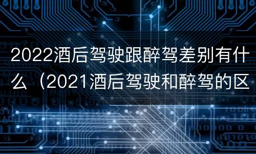 2022酒后驾驶跟醉驾差别有什么（2021酒后驾驶和醉驾的区别）