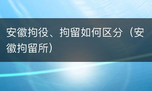 安徽拘役、拘留如何区分（安徽拘留所）