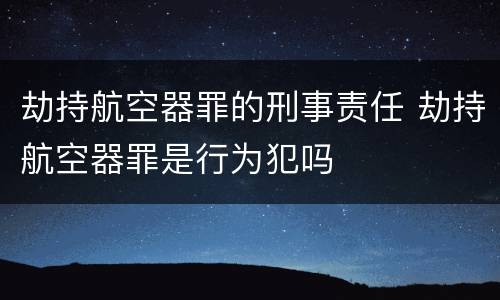 劫持航空器罪的刑事责任 劫持航空器罪是行为犯吗