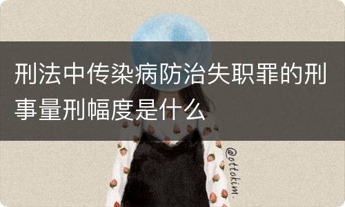 刑法中传染病防治失职罪的刑事量刑幅度是什么