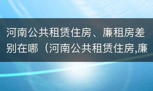 河南公共租赁住房、廉租房差别在哪（河南公共租赁住房,廉租房差别在哪）