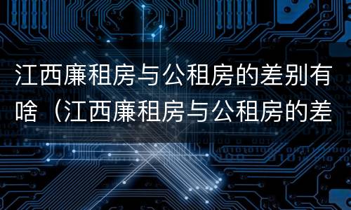 江西廉租房与公租房的差别有啥（江西廉租房与公租房的差别有啥影响）