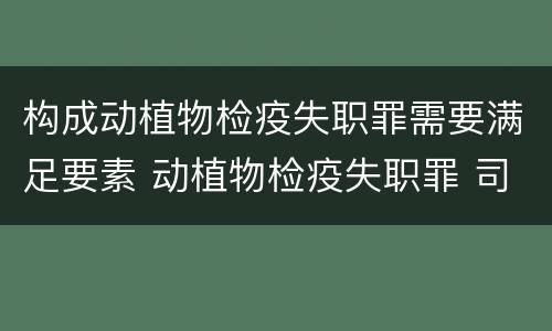 构成动植物检疫失职罪需要满足要素 动植物检疫失职罪 司法解释