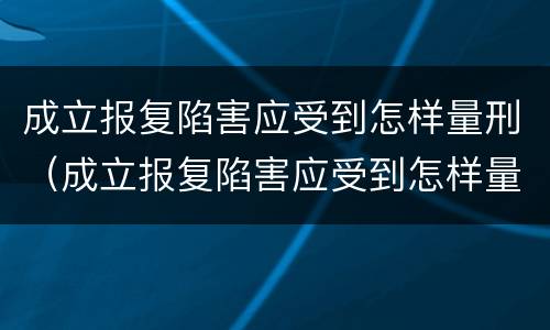 成立报复陷害应受到怎样量刑（成立报复陷害应受到怎样量刑处罚）