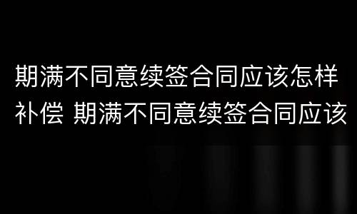 期满不同意续签合同应该怎样补偿 期满不同意续签合同应该怎样补偿呢