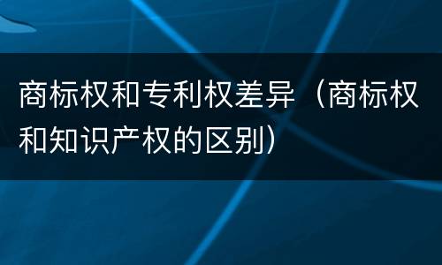 商标权和专利权差异（商标权和知识产权的区别）
