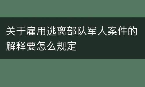 关于雇用逃离部队军人案件的解释要怎么规定