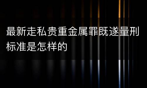 最新走私贵重金属罪既遂量刑标准是怎样的