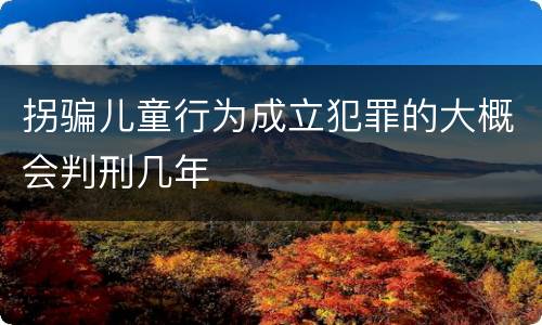 拐骗儿童行为成立犯罪的大概会判刑几年