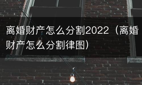 离婚财产怎么分割2022（离婚财产怎么分割律图）